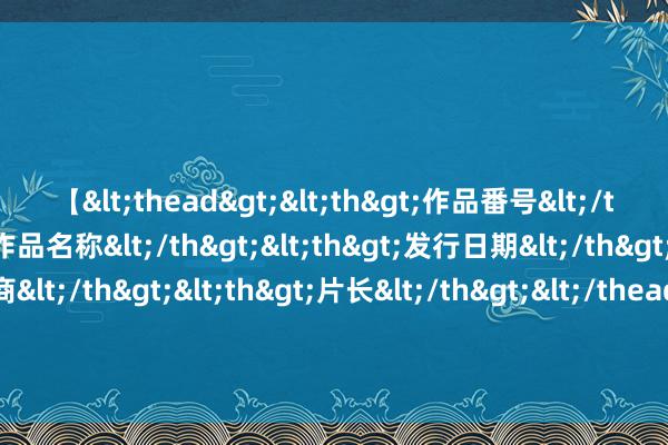 【<thead><th>作品番号</th><th>作品名称</th><th>发行日期</th><th>发行商</th><th>片长</th></thead> 斯须爆火！年青东谈主追捧 1份38元卖到断货 开店1个月就能回本？医师指示