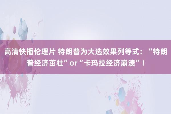 高清快播伦理片 特朗普为大选效果列等式：“特朗普经济茁壮”or“卡玛拉经济崩溃”！