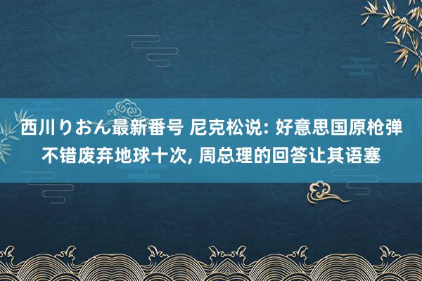 西川りおん最新番号 尼克松说: 好意思国原枪弹不错废弃地球十次, 周总理的回答让其语塞