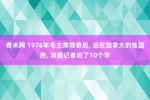 奇米网 1976年毛主席陨命后, 远在加拿大的张国焘, 濒临记者说了10个字