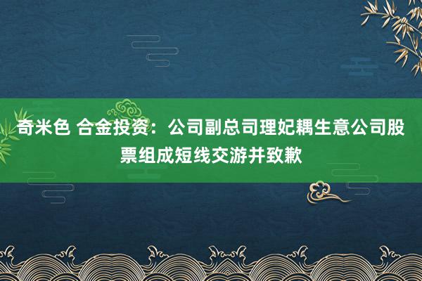 奇米色 合金投资：公司副总司理妃耦生意公司股票组成短线交游并致歉