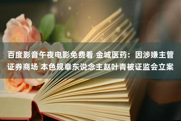 百度影音午夜电影免费看 金城医药：因涉嫌主管证券商场 本色规章东说念主赵叶青被证监会立案