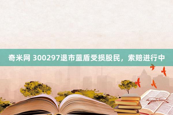 奇米网 300297退市蓝盾受损股民，索赔进行中