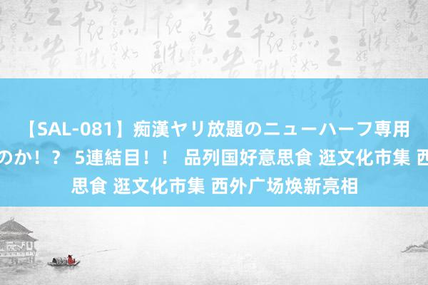 【SAL-081】痴漢ヤリ放題のニューハーフ専用車は本当にあるのか！？ 5連結目！！ 品列国好意思食 逛文化市集 西外广场焕新亮相