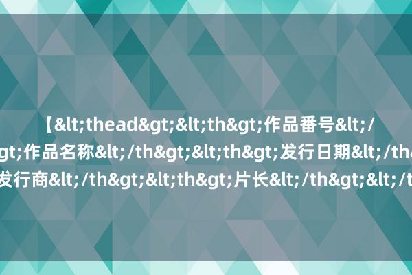 【<thead><th>作品番号</th><th>作品名称</th><th>发行日期</th><th>发行商</th><th>片长</th></thead> 回顾：6名白东说念主欺辱亚裔，现场击杀6东说念主，访问信得过身份后才知惹错东说念主