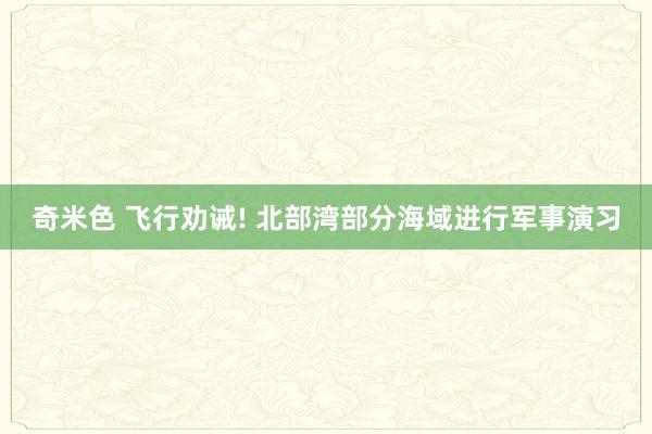 奇米色 飞行劝诫! 北部湾部分海域进行军事演习