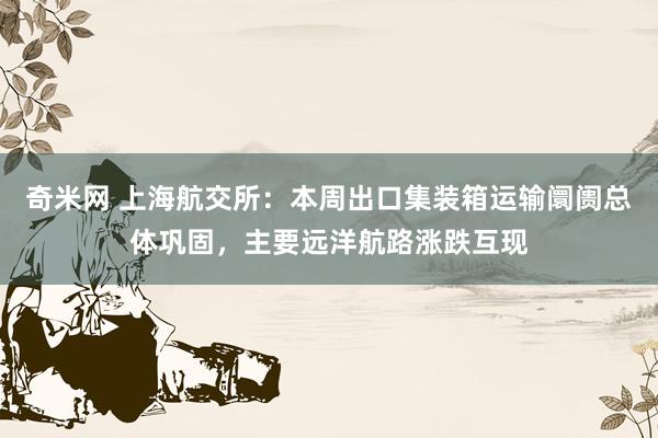 奇米网 上海航交所：本周出口集装箱运输阛阓总体巩固，主要远洋航路涨跌互现