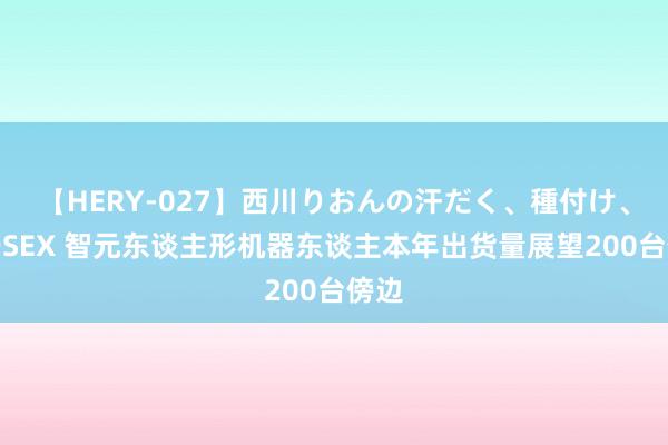 【HERY-027】西川りおんの汗だく、種付け、ガチSEX 智元东谈主形机器东谈主本年出货量展望200台傍边