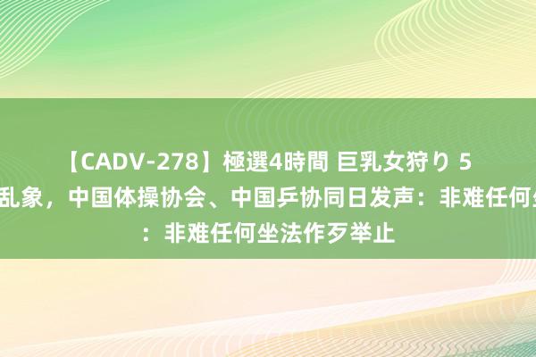 【CADV-278】極選4時間 巨乳女狩り 5 针对“饭圈”乱象，中国体操协会、中国乒协同日发声：非难任何坐法作歹举止