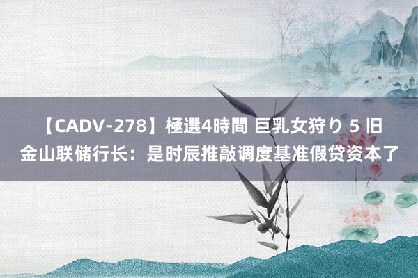 【CADV-278】極選4時間 巨乳女狩り 5 旧金山联储行长：是时辰推敲调度基准假贷资本了