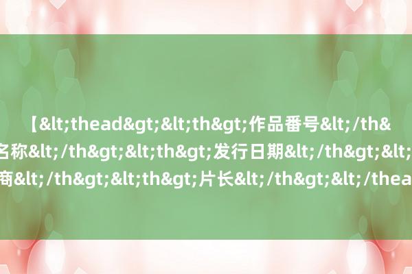 【<thead><th>作品番号</th><th>作品名称</th><th>发行日期</th><th>发行商</th><th>片长</th></thead> 拜登称加沙左券签署“仍有可能”