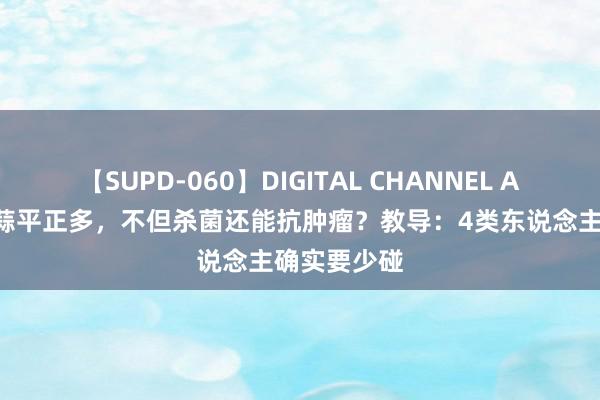 【SUPD-060】DIGITAL CHANNEL AYA 生吃大蒜平正多，不但杀菌还能抗肿瘤？教导：4类东说念主确实要少碰