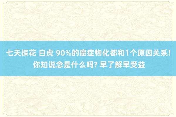 七天探花 白虎 90%的癌症物化都和1个原因关系! 你知说念是什么吗? 早了解早受益