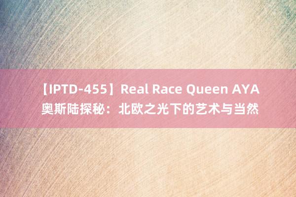 【IPTD-455】Real Race Queen AYA 奥斯陆探秘：北欧之光下的艺术与当然