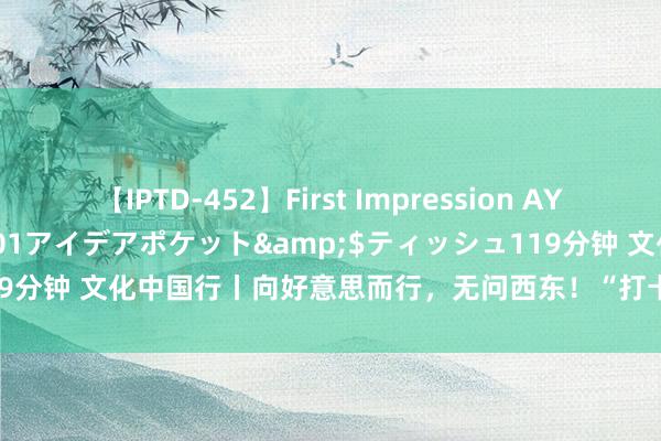 【IPTD-452】First Impression AYA</a>2009-05-01アイデアポケット&$ティッシュ119分钟 文化中国行丨向好意思而行，无问西东！“打卡”清华这座矿藏博物馆