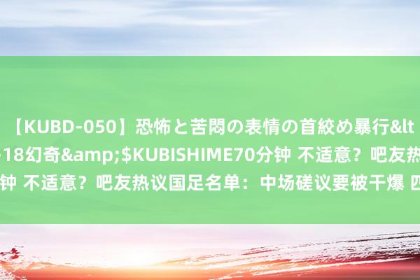 【KUBD-050】恐怖と苦悶の表情の首絞め暴行</a>2013-03-18幻奇&$KUBISHIME70分钟 不适意？吧友热议国足名单：中场磋议要被干爆 四门将没必要吧