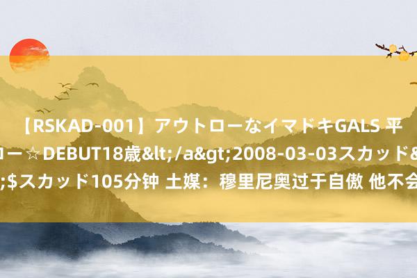 【RSKAD-001】アウトローなイマドキGALS 平成生まれ アウトロー☆DEBUT18歳</a>2008-03-03スカッド&$スカッド105分钟 土媒：穆里尼奥过于自傲 他不会调教遑急 费内巴切进展很抵抗