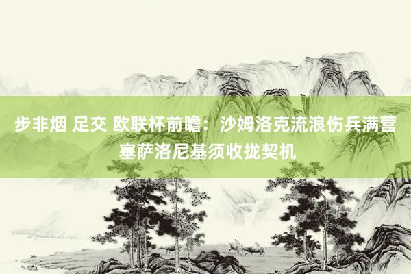 步非烟 足交 欧联杯前瞻：沙姆洛克流浪伤兵满营 塞萨洛尼基须收拢契机