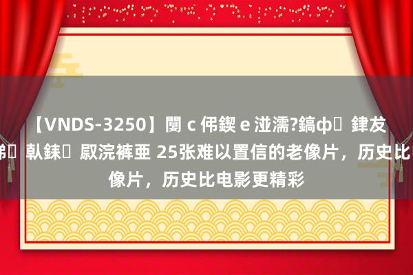 【VNDS-3250】闅ｃ伄鍥ｅ湴濡?鎬ф銉犮儵銉犮儵 娣倝銇叞浣裤亜 25张难以置信的老像片，历史比电影更精彩