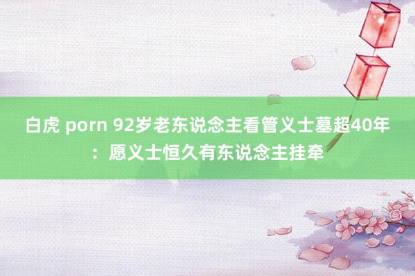 白虎 porn 92岁老东说念主看管义士墓超40年：愿义士恒久有东说念主挂牵