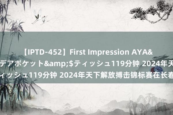 【IPTD-452】First Impression AYA</a>2009-05-01アイデアポケット&$ティッシュ119分钟 2024年天下解放搏击锦标赛在长春举行