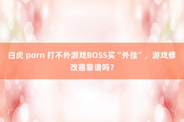 白虎 porn 打不外游戏BOSS买“外挂”，游戏修改器靠谱吗？