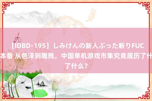 【IDBD-195】しみけんの新人ぶった斬りFUCK 6本番 从色泽到雕残，中国单机游戏市集究竟履历了什么？