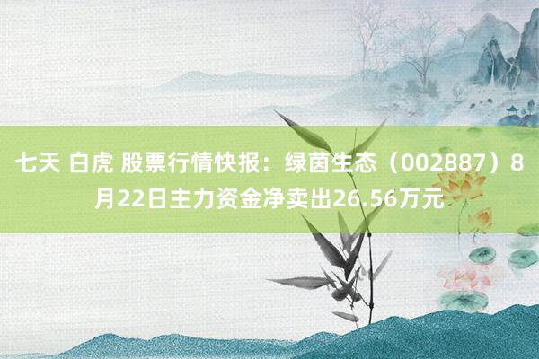 七天 白虎 股票行情快报：绿茵生态（002887）8月22日主力资金净卖出26.56万元