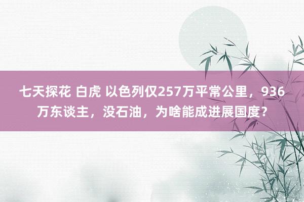 七天探花 白虎 以色列仅257万平常公里，936万东谈主，没石油，为啥能成进展国度？