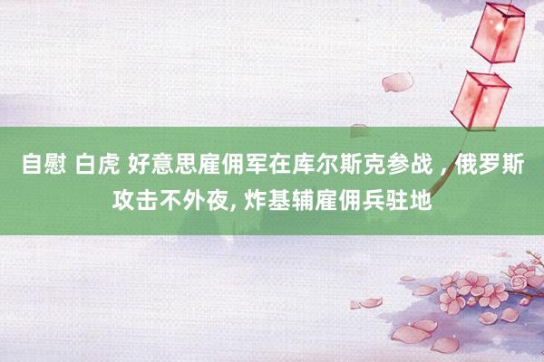 自慰 白虎 好意思雇佣军在库尔斯克参战 , 俄罗斯攻击不外夜, 炸基辅雇佣兵驻地