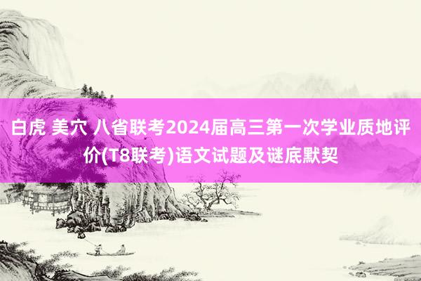 白虎 美穴 八省联考2024届高三第一次学业质地评价(T8联考)语文试题及谜底默契