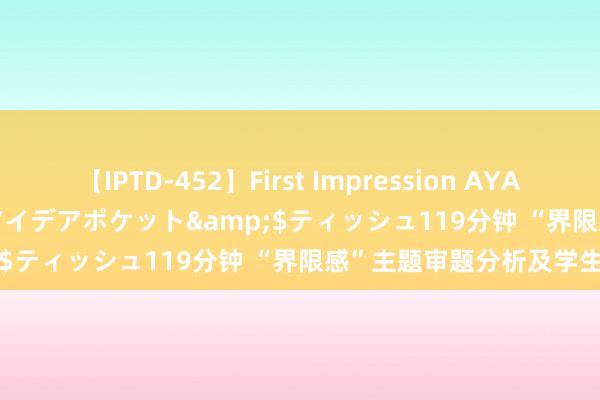 【IPTD-452】First Impression AYA</a>2009-05-01アイデアポケット&$ティッシュ119分钟 “界限感”主题审题分析及学生佳作