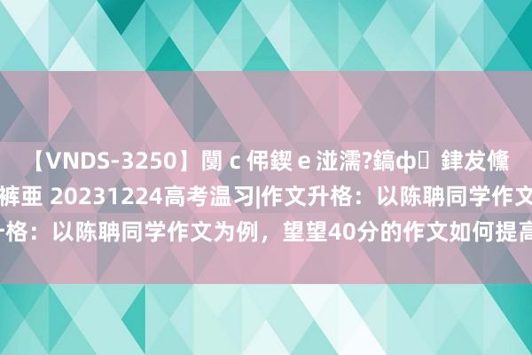 【VNDS-3250】闅ｃ伄鍥ｅ湴濡?鎬ф銉犮儵銉犮儵 娣倝銇叞浣裤亜 20231224高考温习|作文升格：以陈聃同学作文为例，望望40分的作文如何提高到50分。