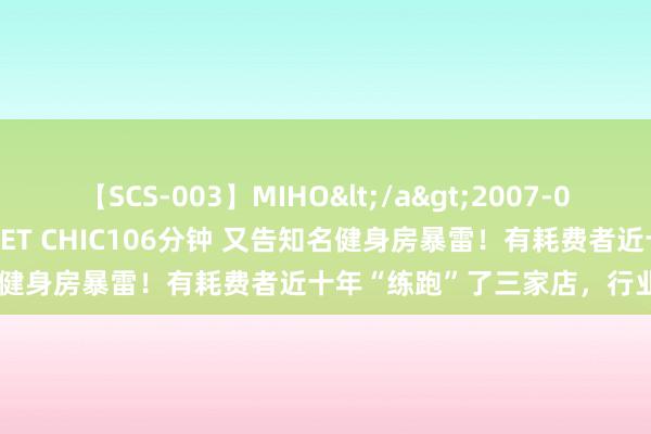 【SCS-003】MIHO</a>2007-01-10h.m.p&$SWEET CHIC106分钟 又告知名健身房暴雷！有耗费者近十年“练跑”了三家店，行业前程在那里