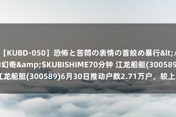 【KUBD-050】恐怖と苦悶の表情の首絞め暴行</a>2013-03-18幻奇&$KUBISHIME70分钟 江龙船艇(300589)6月30日推动户数2.71万户，较上期加多2.45%