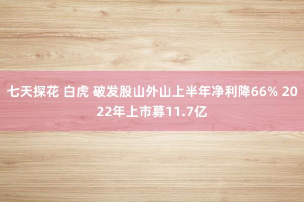 七天探花 白虎 破发股山外山上半年净利降66% 2022年上市募11.7亿