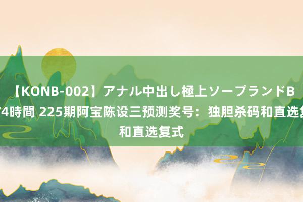 【KONB-002】アナル中出し極上ソープランドBEST4時間 225期阿宝陈设三预测奖号：独胆杀码和直选复式