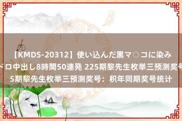 【KMDS-20312】使い込んだ黒マ○コに染み渡る息子の精液ドロドロ中出し8時間50連発 225期黎先生枚举三预测奖号：积年同期奖号统计