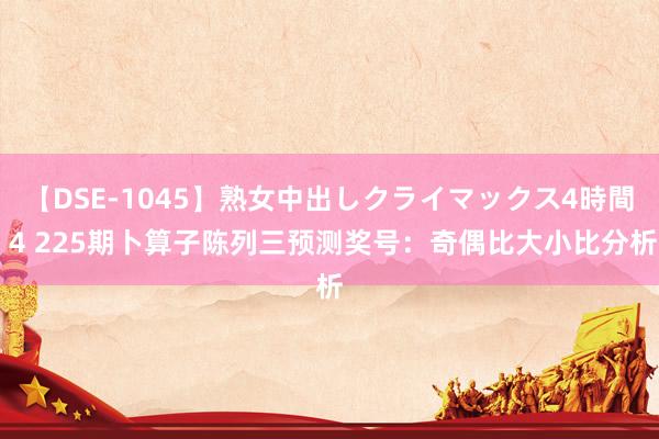 【DSE-1045】熟女中出しクライマックス4時間 4 225期卜算子陈列三预测奖号：奇偶比大小比分析