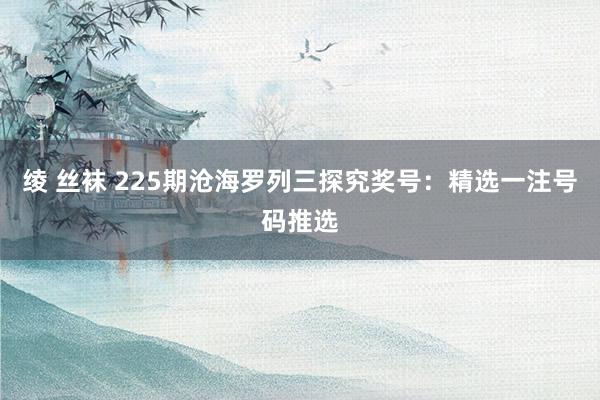 绫 丝袜 225期沧海罗列三探究奖号：精选一注号码推选