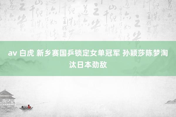 av 白虎 新乡赛国乒锁定女单冠军 孙颖莎陈梦淘汰日本劲敌