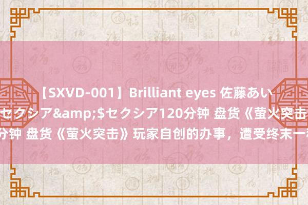 【SXVD-001】Brilliant eyes 佐藤あい</a>2006-11-01セクシア&$セクシア120分钟 盘货《萤火突击》玩家自创的办事，遭受终末一种才是最难搞的