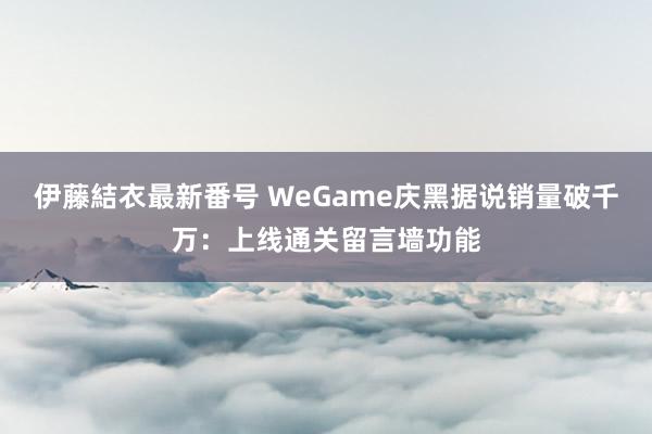 伊藤結衣最新番号 WeGame庆黑据说销量破千万：上线通关留言墙功能