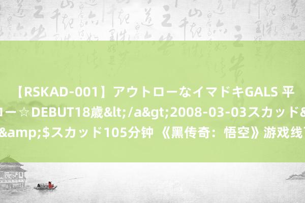 【RSKAD-001】アウトローなイマドキGALS 平成生まれ アウトロー☆DEBUT18歳</a>2008-03-03スカッド&$スカッド105分钟 《黑传奇：悟空》游戏线下试玩动作东谈主气爆棚