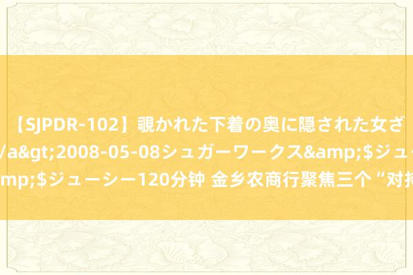 【SJPDR-102】覗かれた下着の奥に隠された女ざかりのエロス</a>2008-05-08シュガーワークス&$ジューシー120分钟 金乡农商行聚焦三个“对持”，把合手审计质效