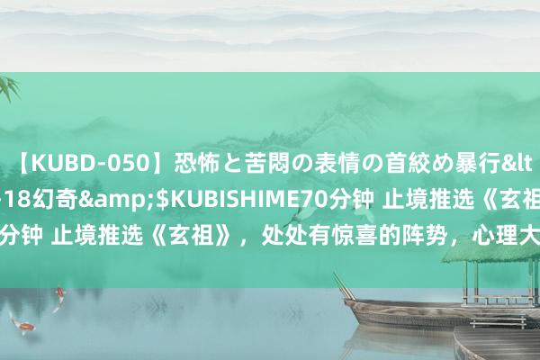 【KUBD-050】恐怖と苦悶の表情の首絞め暴行</a>2013-03-18幻奇&$KUBISHIME70分钟 止境推选《玄祖》，处处有惊喜的阵势，心理大戏丽都登场！