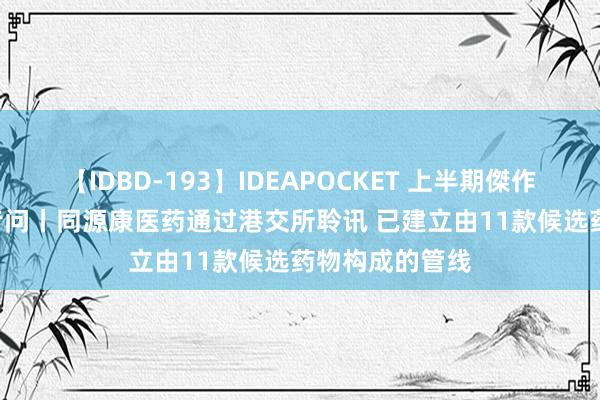 【IDBD-193】IDEAPOCKET 上半期傑作集2009 新股音问丨同源康医药通过港交所聆讯 已建立由11款候选药物构成的管线