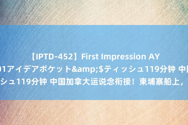 【IPTD-452】First Impression AYA</a>2009-05-01アイデアポケット&$ティッシュ119分钟 中国加拿大运说念衔接！柬埔寨船上，或挤舱或蹲船面