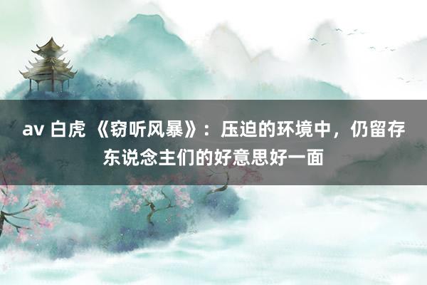 av 白虎 《窃听风暴》：压迫的环境中，仍留存东说念主们的好意思好一面