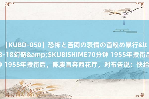 【KUBD-050】恐怖と苦悶の表情の首絞め暴行</a>2013-03-18幻奇&$KUBISHIME70分钟 1955年授衔后，陈赓直奔西花厅，对布告说：快给我和小超照张相